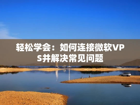 轻松学会：如何连接微软VPS并解决常见问题