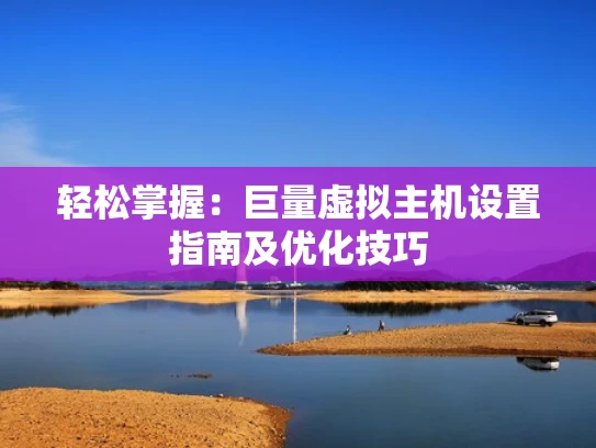 轻松掌握：巨量虚拟主机设置指南及优化技巧