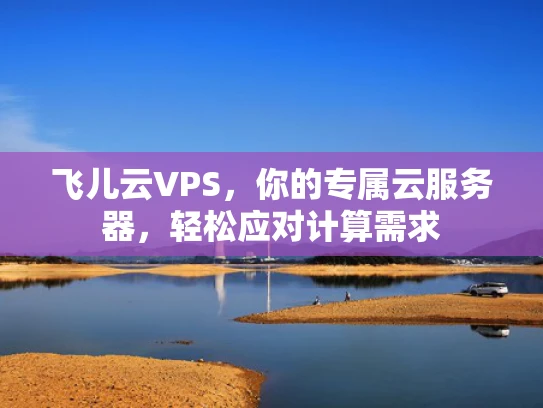 飞儿云VPS，你的专属云服务器，轻松应对计算需求
