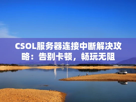 CSOL服务器连接中断解决攻略：告别卡顿，畅玩无阻