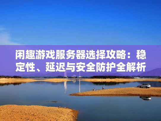 闲趣游戏服务器选择攻略：稳定性、延迟与安全防护全解析