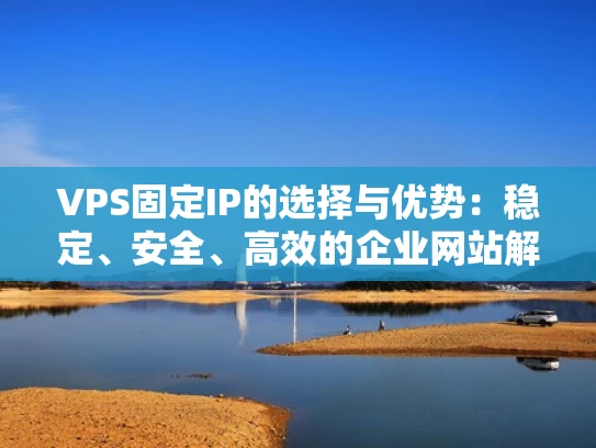 VPS固定IP的选择与优势：稳定、安全、高效的企业网站解决方案