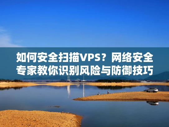 如何安全扫描VPS？网络安全专家教你识别风险与防御技巧