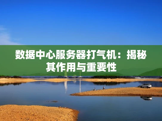 数据中心服务器打气机：揭秘其作用与重要性