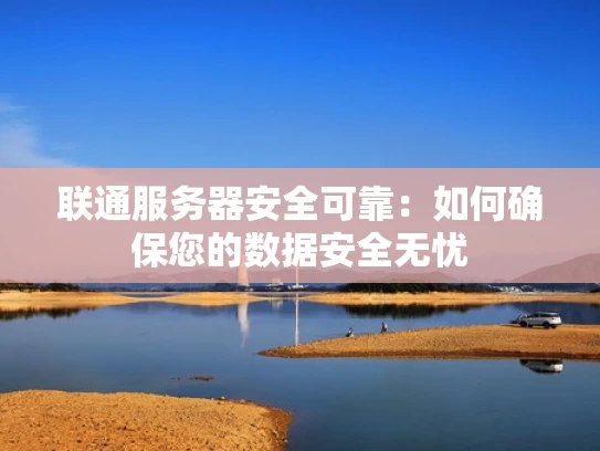 联通服务器安全可靠：如何确保您的数据安全无忧