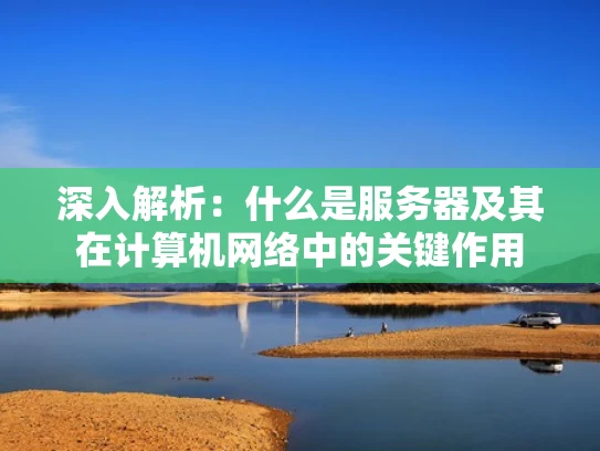 深入解析：什么是服务器及其在计算机网络中的关键作用