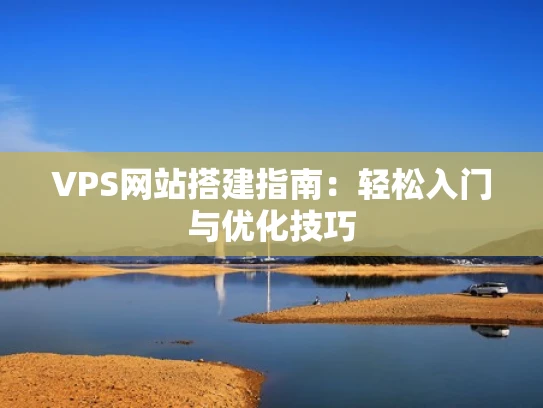 VPS网站搭建指南：轻松入门与优化技巧