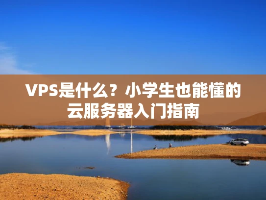 VPS是什么？小学生也能懂的云服务器入门指南