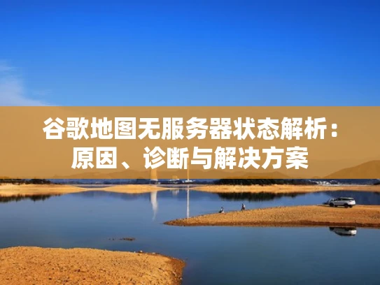 谷歌地图无服务器状态解析：原因、诊断与解决方案