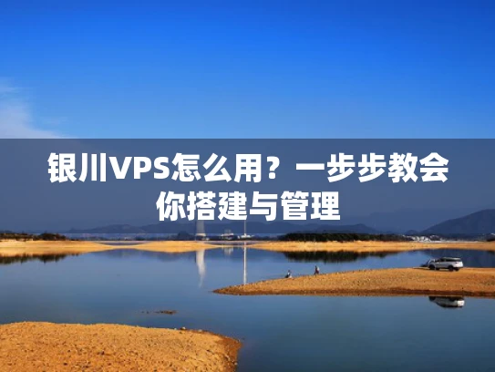 银川VPS怎么用？一步步教会你搭建与管理