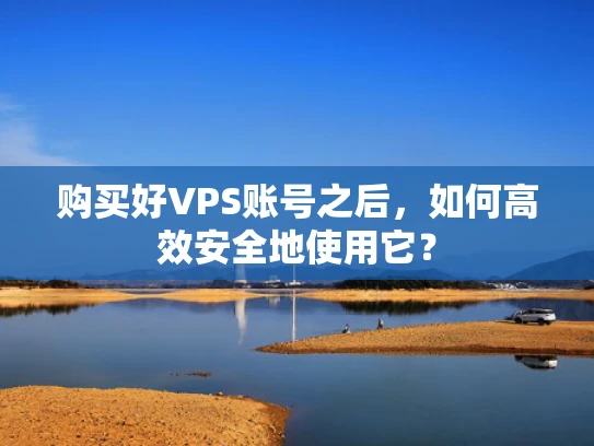 购买好VPS账号之后，如何高效安全地使用它？
