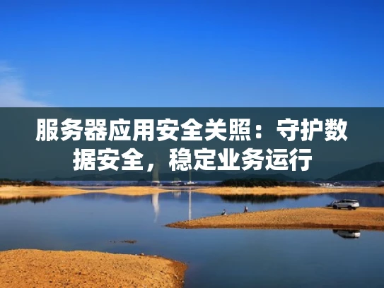 服务器应用安全关照：守护数据安全，稳定业务运行