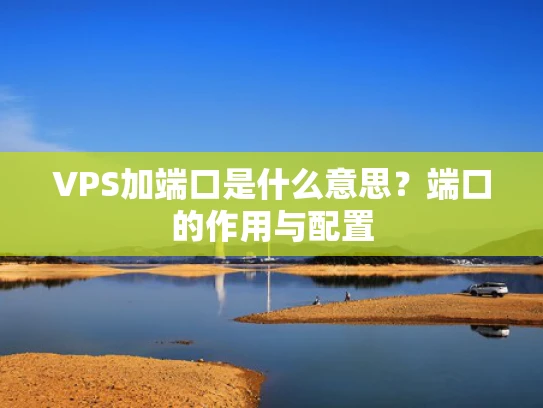 VPS加端口是什么意思？端口的作用与配置