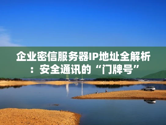 企业密信服务器IP地址全解析：安全通讯的“门牌号”