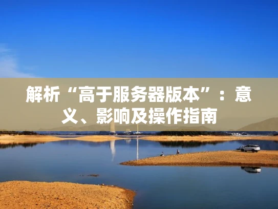 解析“高于服务器版本”：意义、影响及操作指南