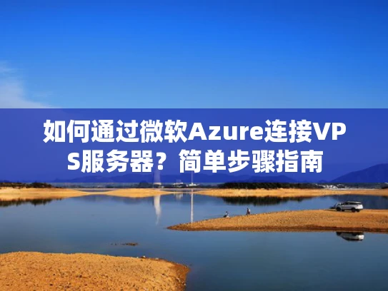 如何通过微软Azure连接VPS服务器？简单步骤指南