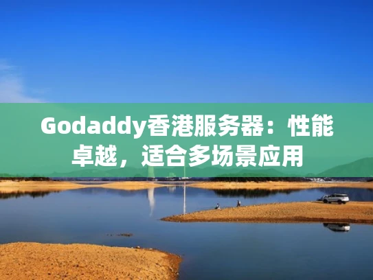 Godaddy香港服务器：性能卓越，适合多场景应用