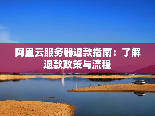 阿里云服务器退款指南：了解退款政策与流程