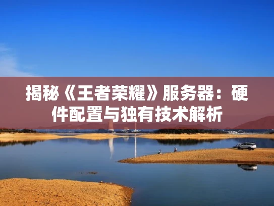 揭秘《王者荣耀》服务器：硬件配置与独有技术解析