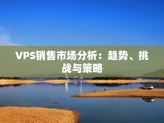 VPS销售市场分析：趋势、挑战与策略