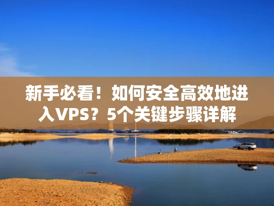 新手必看！如何安全高效地进入VPS？5个关键步骤详解
