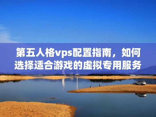 第五人格vps配置指南，如何选择适合游戏的虚拟专用服务器