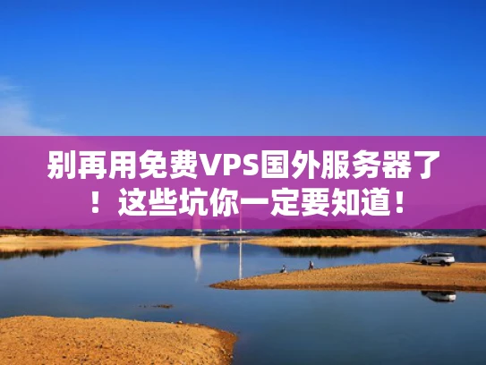 别再用免费VPS国外服务器了！这些坑你一定要知道！