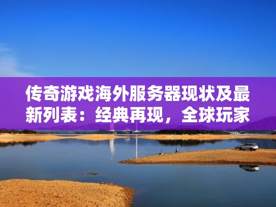 传奇游戏海外服务器现状及最新列表：经典再现，全球玩家共享乐趣