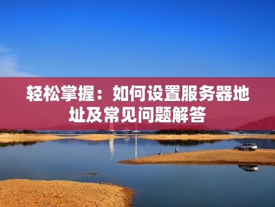 轻松掌握：如何设置服务器地址及常见问题解答