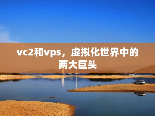vc2和vps，虚拟化世界中的两大巨头