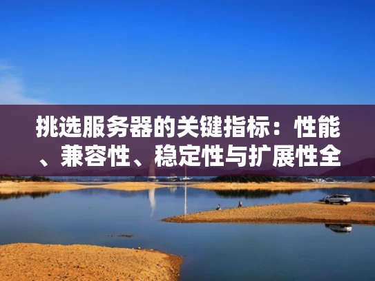挑选服务器的关键指标：性能、兼容性、稳定性与扩展性全解析