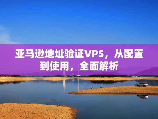 亚马逊地址验证VPS，从配置到使用，全面解析