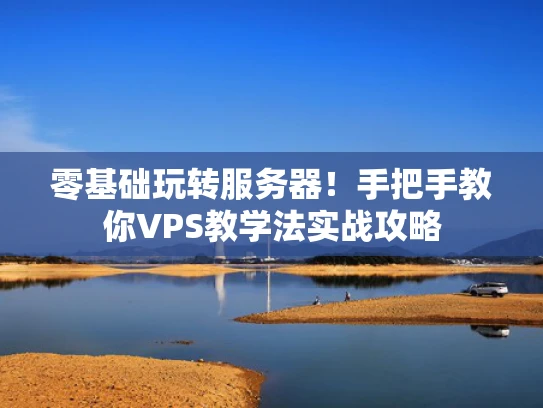 零基础玩转服务器！手把手教你VPS教学法实战攻略