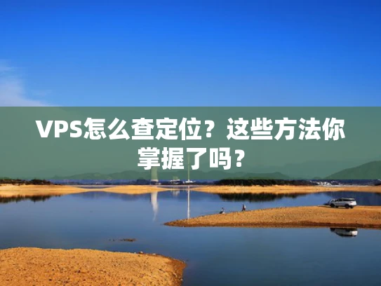 VPS怎么查定位？这些方法你掌握了吗？