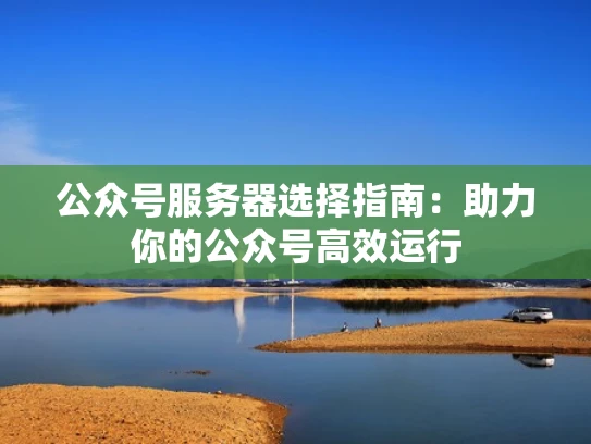 公众号服务器选择指南：助力你的公众号高效运行