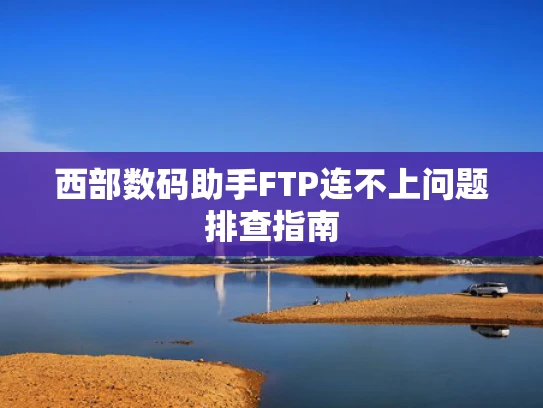 西部数码助手FTP连不上问题排查指南