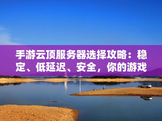 手游云顶服务器选择攻略：稳定、低延迟、安全，你的游戏体验升级指南