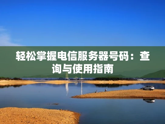 轻松掌握电信服务器号码：查询与使用指南