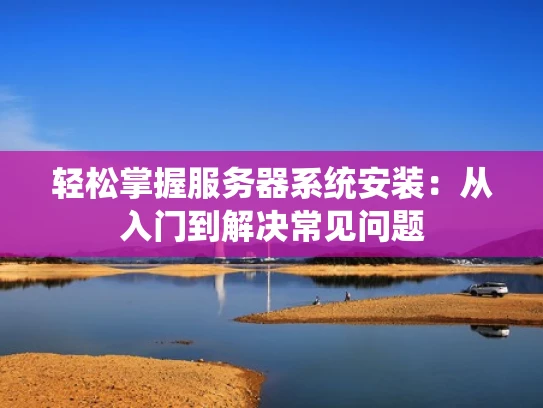 轻松掌握服务器系统安装：从入门到解决常见问题