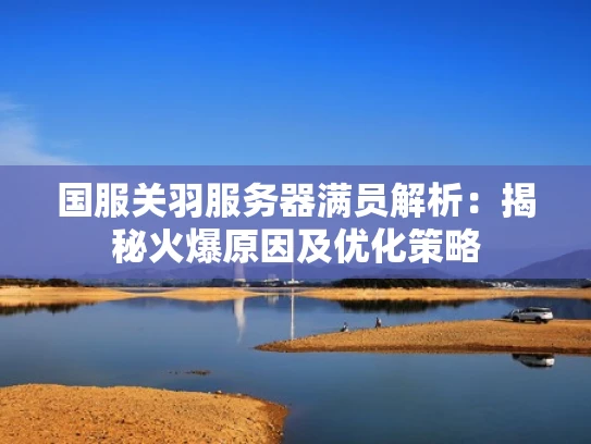 国服关羽服务器满员解析：揭秘火爆原因及优化策略