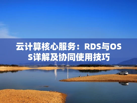 云计算核心服务：RDS与OSS详解及协同使用技巧