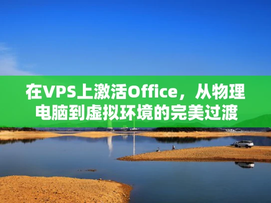在VPS上激活Office，从物理电脑到虚拟环境的完美过渡