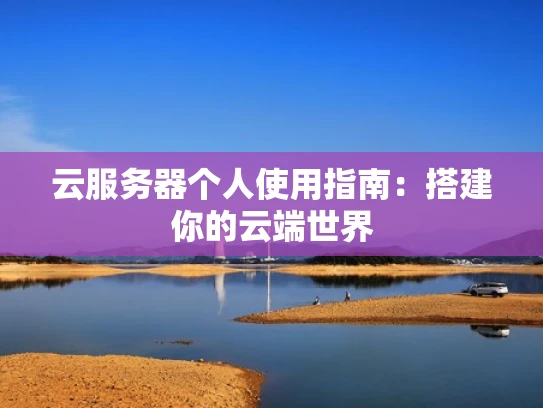 云服务器个人使用指南：搭建你的云端世界