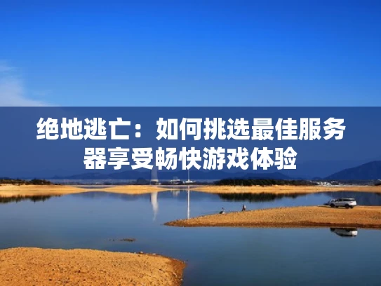 绝地逃亡：如何挑选最佳服务器享受畅快游戏体验