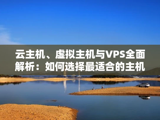 云主机、虚拟主机与VPS全面解析：如何选择最适合的主机类型