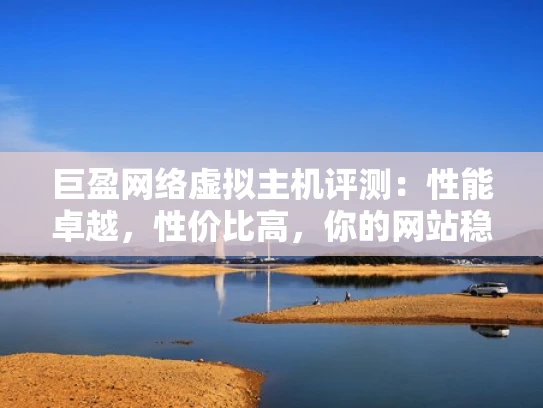 巨盈网络虚拟主机评测：性能卓越，性价比高，你的网站稳定伙伴