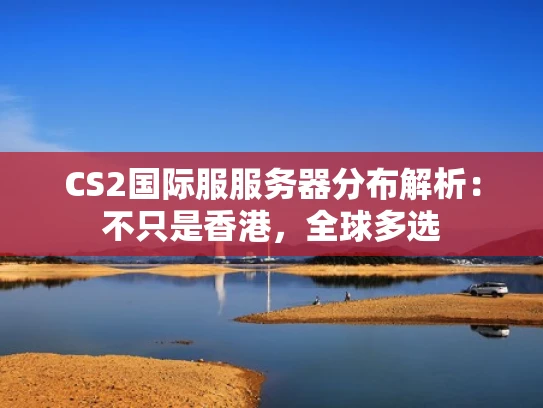 CS2国际服服务器分布解析：不只是香港，全球多选