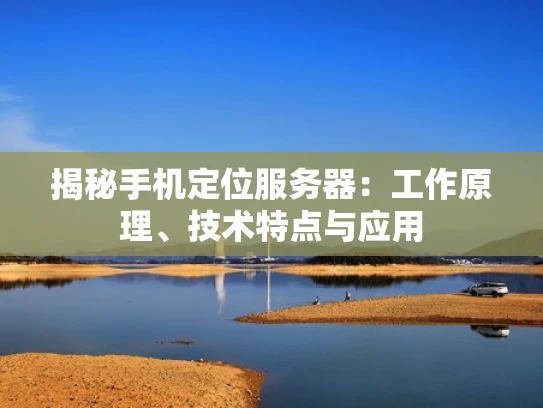 揭秘手机定位服务器：工作原理、技术特点与应用