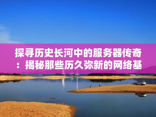 探寻历史长河中的服务器传奇：揭秘那些历久弥新的网络基石