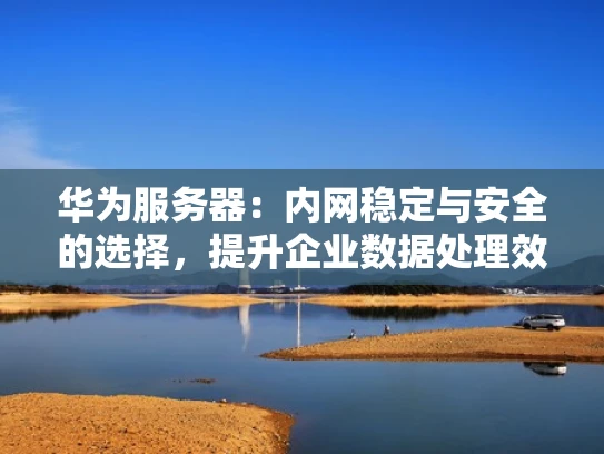 华为服务器：内网稳定与安全的选择，提升企业数据处理效率